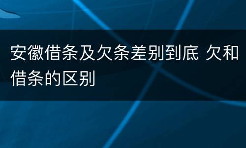 安徽借条及欠条差别到底 欠和借条的区别