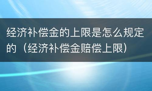 经济补偿金的上限是怎么规定的（经济补偿金赔偿上限）