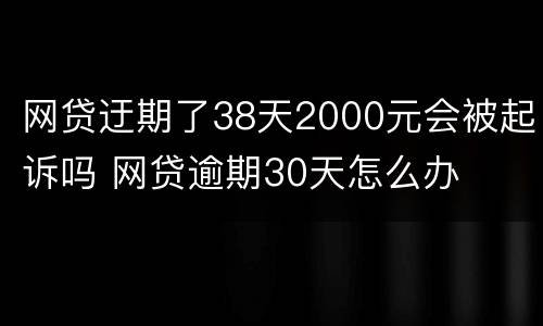 网贷迂期了38天2000元会被起诉吗 网贷逾期30天怎么办