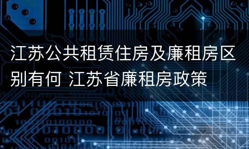 江苏公共租赁住房及廉租房区别有何 江苏省廉租房政策