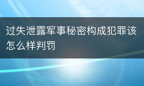 过失泄露军事秘密构成犯罪该怎么样判罚