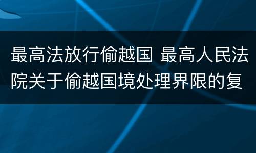 最高法放行偷越国 最高人民法院关于偷越国境处理界限的复函