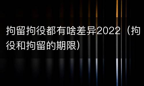 拘留拘役都有啥差异2022（拘役和拘留的期限）