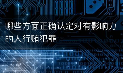 哪些方面正确认定对有影响力的人行贿犯罪
