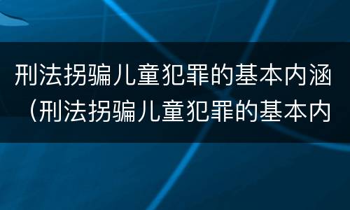 刑法拐骗儿童犯罪的基本内涵（刑法拐骗儿童犯罪的基本内涵包括）
