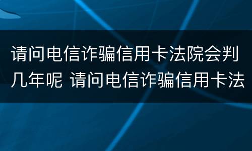 请问电信诈骗信用卡法院会判几年呢 请问电信诈骗信用卡法院会判几年呢