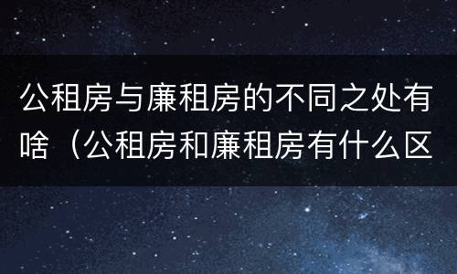 公租房与廉租房的不同之处有啥（公租房和廉租房有什么区别呢）
