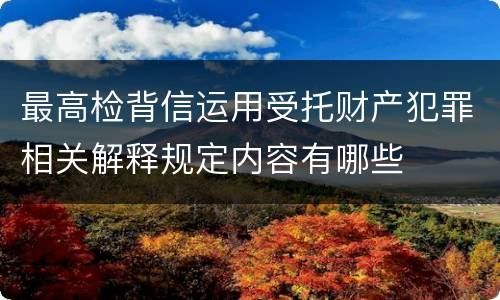 最高检背信运用受托财产犯罪相关解释规定内容有哪些