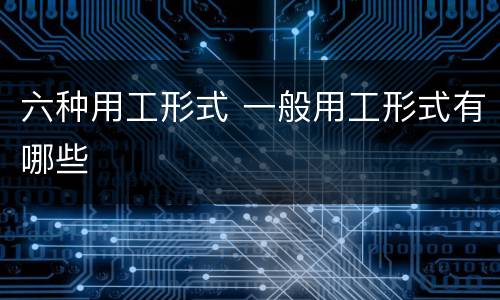 六种用工形式 一般用工形式有哪些