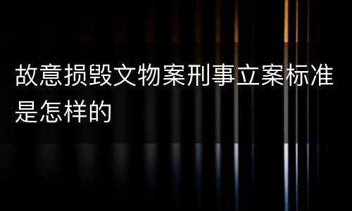 故意损毁文物案刑事立案标准是怎样的