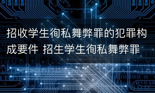 招收学生徇私舞弊罪的犯罪构成要件 招生学生徇私舞弊罪
