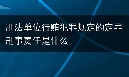 刑法单位行贿犯罪规定的定罪刑事责任是什么