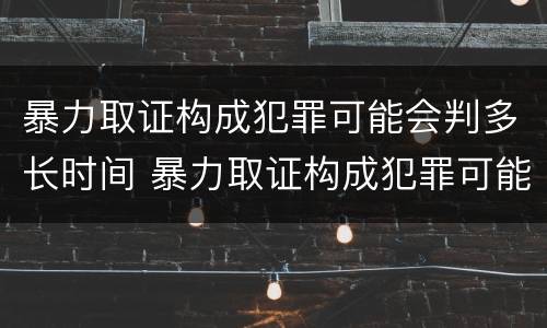 暴力取证构成犯罪可能会判多长时间 暴力取证构成犯罪可能会判多长时间缓刑