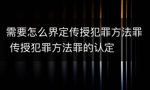 需要怎么界定传授犯罪方法罪 传授犯罪方法罪的认定