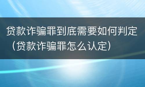 贷款诈骗罪到底需要如何判定（贷款诈骗罪怎么认定）
