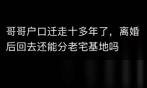 哥哥户口迁走十多年了，离婚后回去还能分老宅基地吗