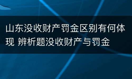 山东没收财产罚金区别有何体现 辨析题没收财产与罚金