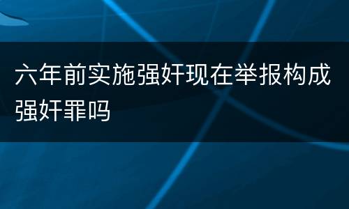 六年前实施强奸现在举报构成强奸罪吗