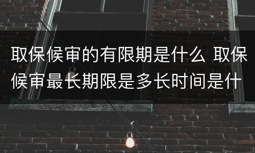 取保候审的有限期是什么 取保候审最长期限是多长时间是什么意思