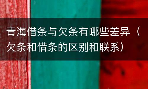 青海借条与欠条有哪些差异（欠条和借条的区别和联系）