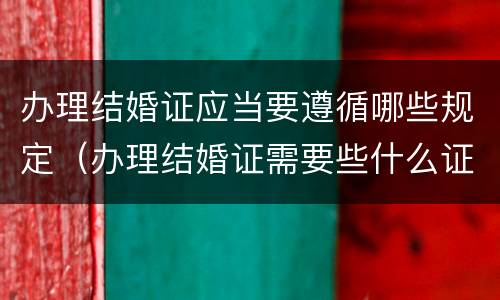 办理结婚证应当要遵循哪些规定（办理结婚证需要些什么证件?）