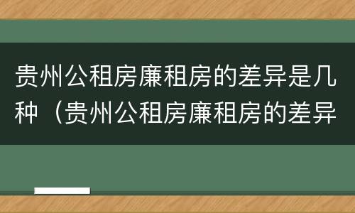 贵州公租房廉租房的差异是几种（贵州公租房廉租房的差异是几种形式）