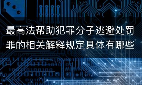 最高法帮助犯罪分子逃避处罚罪的相关解释规定具体有哪些主要内容