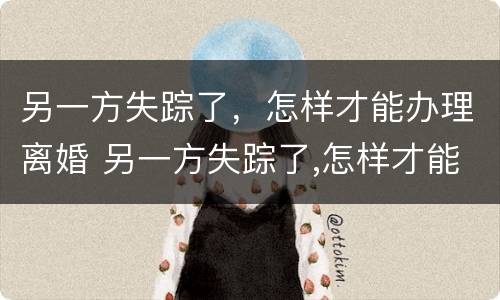 另一方失踪了，怎样才能办理离婚 另一方失踪了,怎样才能办理离婚手续