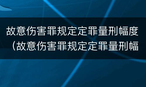 故意伤害罪规定定罪量刑幅度（故意伤害罪规定定罪量刑幅度是多少）