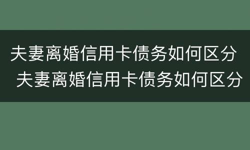 夫妻离婚信用卡债务如何区分 夫妻离婚信用卡债务如何区分共同财产