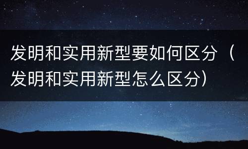 发明和实用新型要如何区分（发明和实用新型怎么区分）