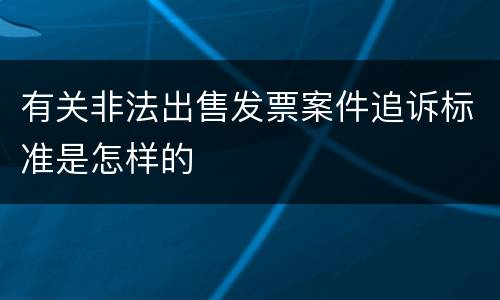 有关非法出售发票案件追诉标准是怎样的