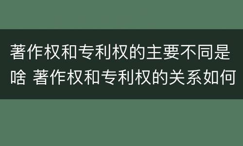 著作权和专利权的主要不同是啥 著作权和专利权的关系如何