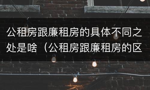 公租房跟廉租房的具体不同之处是啥（公租房跟廉租房的区别在哪里）