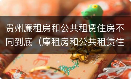 贵州廉租房和公共租赁住房不同到底（廉租房和公共租赁住房的区别）
