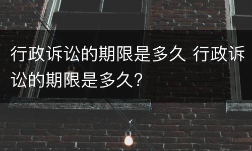 行政诉讼的期限是多久 行政诉讼的期限是多久?