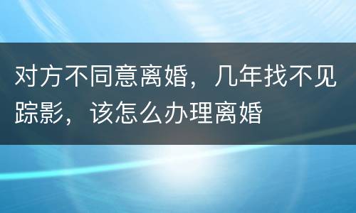 对方不同意离婚，几年找不见踪影，该怎么办理离婚