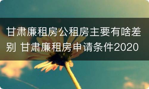 甘肃廉租房公租房主要有啥差别 甘肃廉租房申请条件2020