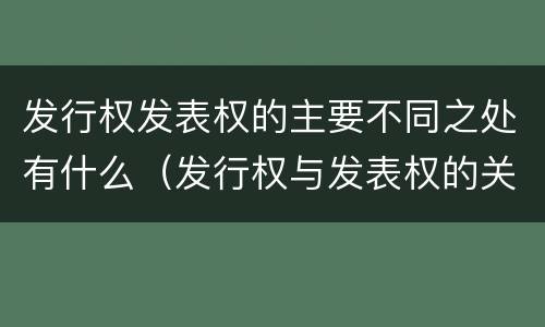 发行权发表权的主要不同之处有什么（发行权与发表权的关系）