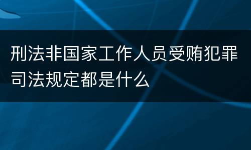 刑法非国家工作人员受贿犯罪司法规定都是什么