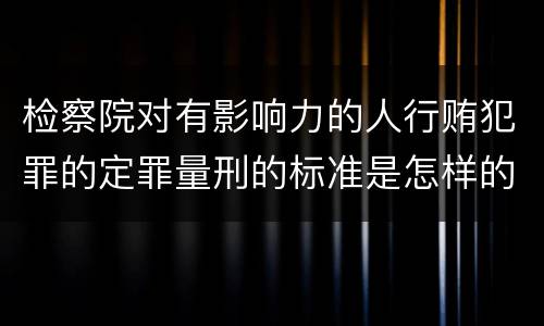 检察院对有影响力的人行贿犯罪的定罪量刑的标准是怎样的