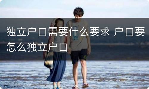 独立户口需要什么要求 户口要怎么独立户口