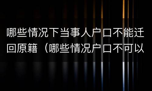 哪些情况下当事人户口不能迁回原籍（哪些情况户口不可以迁）