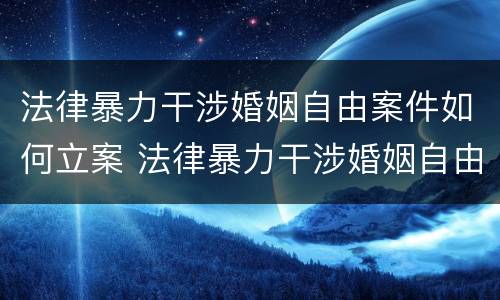法律暴力干涉婚姻自由案件如何立案 法律暴力干涉婚姻自由案件如何立案起诉