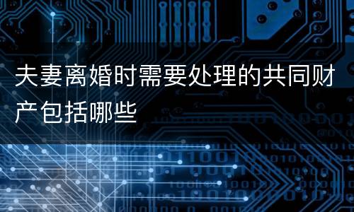 夫妻离婚时需要处理的共同财产包括哪些