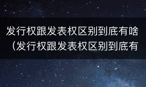 发行权跟发表权区别到底有啥（发行权跟发表权区别到底有啥不同）
