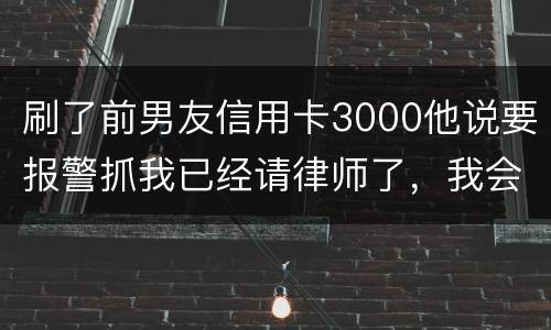 刷了前男友信用卡3000他说要报警抓我已经请律师了，我会被抓吗