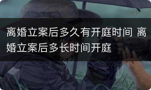 离婚立案后多久有开庭时间 离婚立案后多长时间开庭