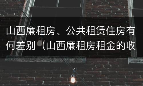 山西廉租房、公共租赁住房有何差别（山西廉租房租金的收费标准）