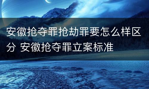 安徽抢夺罪抢劫罪要怎么样区分 安徽抢夺罪立案标准